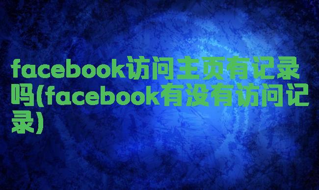 facebook访问主页有记录吗(facebook有没有访问记录)