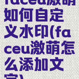 faceu激萌如何自定义水印(faceu激萌怎么添加文字)