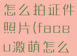 faceu激萌怎么拍证件照片(faceu激萌怎么样)