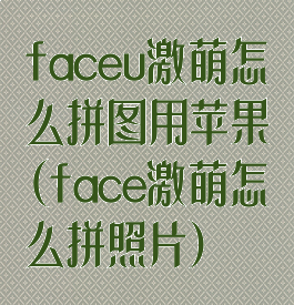 faceu激萌怎么拼图用苹果(face激萌怎么拼照片)