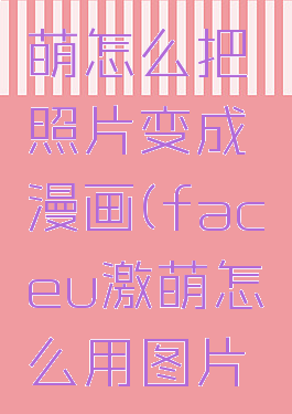 faceu激萌怎么把照片变成漫画(faceu激萌怎么用图片做表情包)