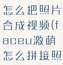 faceu激萌怎么把照片合成视频(faceu激萌怎么拼接照片)