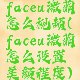 faceu激萌怎么视频(faceu激萌怎么设置美颜程度)