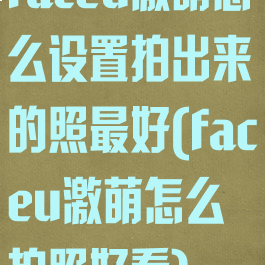 faceu激萌怎么设置拍出来的照最好(faceu激萌怎么拍照好看)