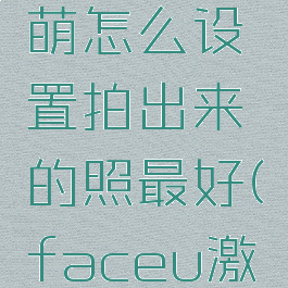 faceu激萌怎么设置拍出来的照最好(faceu激萌怎么样)