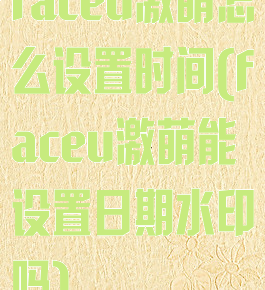 faceu激萌怎么设置时间(faceu激萌能设置日期水印吗)