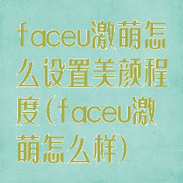 faceu激萌怎么设置美颜程度(faceu激萌怎么样)