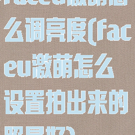 faceu激萌怎么调亮度(faceu激萌怎么设置拍出来的照最好)