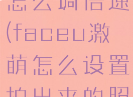 faceu激萌怎么调倍速(faceu激萌怎么设置拍出来的照最好)