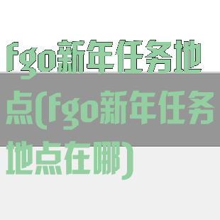 fgo新年任务地点(fgo新年任务地点在哪)