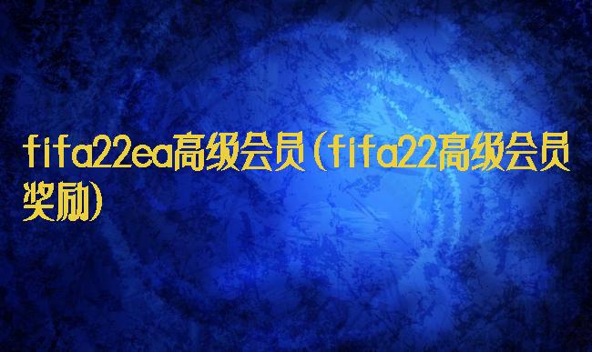 fifa22ea高级会员(fifa22高级会员奖励)