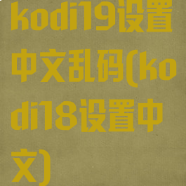 kodi19设置中文乱码(kodi18设置中文)