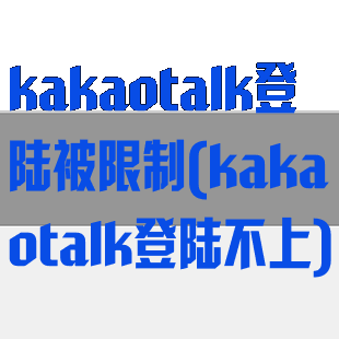 kakaotalk登陆被限制(kakaotalk登陆不上)