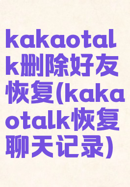 kakaotalk删除好友恢复(kakaotalk恢复聊天记录)