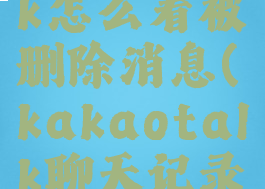 kakaotalk怎么看被删除消息(kakaotalk聊天记录能找回吗)