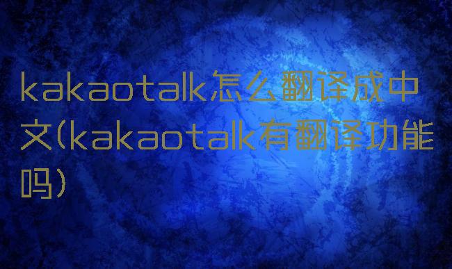 kakaotalk怎么翻译成中文(kakaotalk有翻译功能吗)