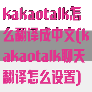 kakaotalk怎么翻译成中文(kakaotalk聊天翻译怎么设置)