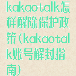 kakaotalk怎样解除保护政策(kakaotalk账号解封指南)