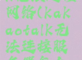 kakaotalk无法连接网络(kakaotalk无法连接服务器怎么办)