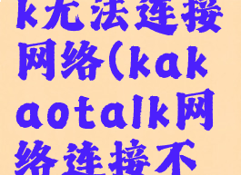 kakaotalk无法连接网络(kakaotalk网络连接不稳定)