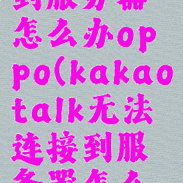 kakaotalk无法连接到服务器怎么办oppo(kakaotalk无法连接到服务器怎么办华为平板)