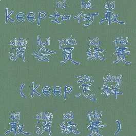 keep如何取消会员续费(keep怎样取消续费)