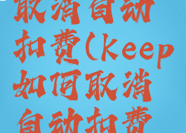 keep如何取消自动扣费(keep如何取消自动扣费功能)