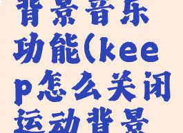 keep怎么关闭运动背景音乐功能(keep怎么关闭运动背景音乐功能提示)