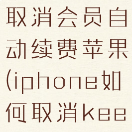 keep怎么取消会员自动续费苹果(iphone如何取消keep自动续费)