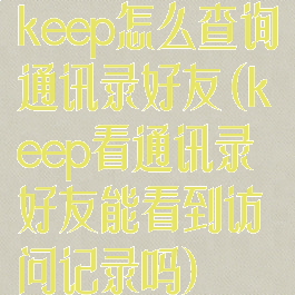 keep怎么查询通讯录好友(keep看通讯录好友能看到访问记录吗)