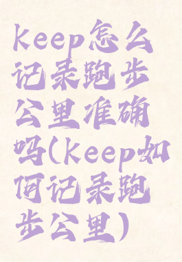 keep怎么记录跑步公里准确吗(keep如何记录跑步公里)