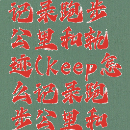 keep怎么记录跑步公里和轨迹(keep怎么记录跑步公里和时间)