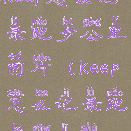 keep怎么记录跑步公里图片(keep怎么记录跑步公里数)