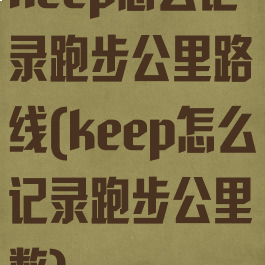 keep怎么记录跑步公里路线(keep怎么记录跑步公里数)