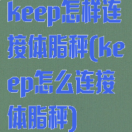 keep怎样连接体脂秤(keep怎么连接体脂秤)