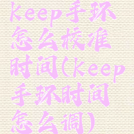 keep手环怎么校准时间(keep手环时间怎么调)