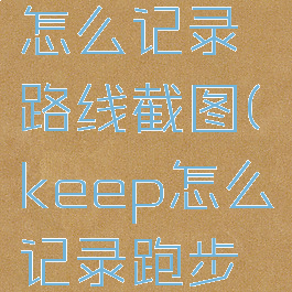 keep跑步怎么记录路线截图(keep怎么记录跑步轨迹视频)