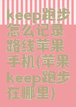 keep跑步怎么记录路线苹果手机(苹果keep跑步在哪里)