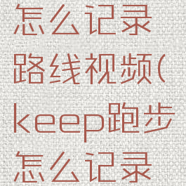 keep跑步怎么记录路线视频(keep跑步怎么记录轨迹)