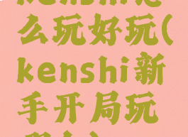 kenshi怎么玩好玩(kenshi新手开局玩哪个)