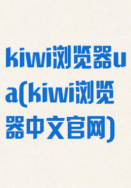 kiwi浏览器ua(kiwi浏览器中文官网)