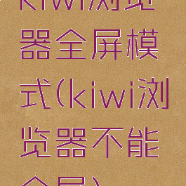 kiwi浏览器全屏模式(kiwi浏览器不能全屏)