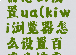 kiwi浏览器怎么设置ua(kiwi浏览器怎么设置百度为搜索引擎)