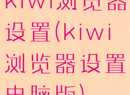 kiwi浏览器设置(kiwi浏览器设置电脑版)