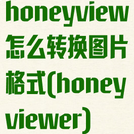 honeyview怎么转换图片格式(honeyviewer)