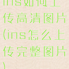 ins如何上传高清图片(ins怎么上传完整图片)