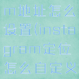 instagram地址怎么设置(instagram定位怎么自定义)