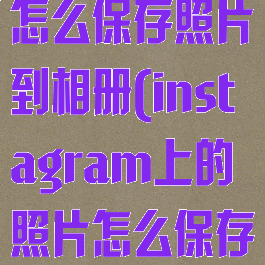 instagram怎么保存照片到相册(instagram上的照片怎么保存)