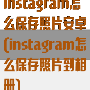 instagram怎么保存照片安卓(instagram怎么保存照片到相册)