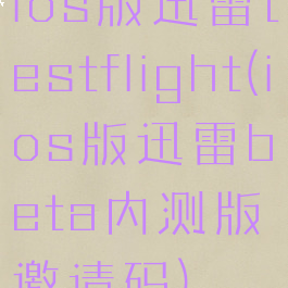 ios版迅雷testflight(ios版迅雷beta内测版邀请码)